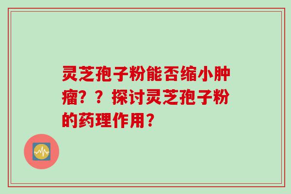 灵芝孢子粉能否缩小？？探讨灵芝孢子粉的药理作用？