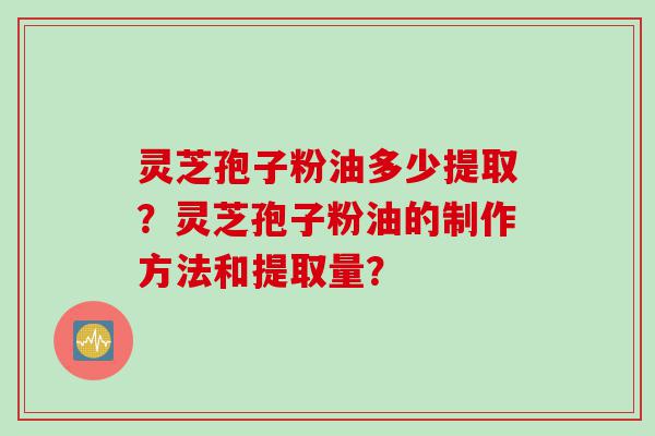 灵芝孢子粉油多少提取？灵芝孢子粉油的制作方法和提取量？