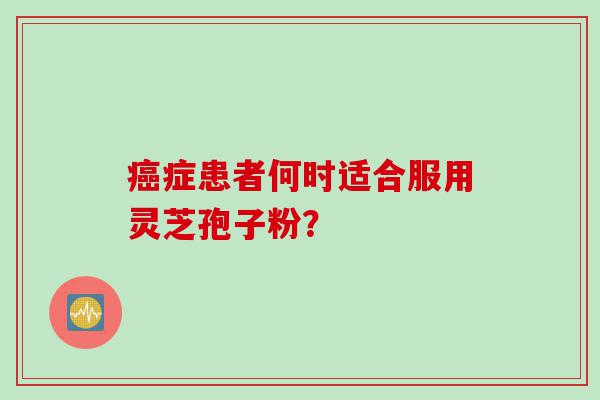 癌症患者何时适合服用灵芝孢子粉？