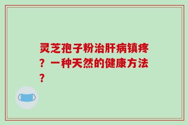 灵芝孢子粉镇疼？一种天然的健康方法？