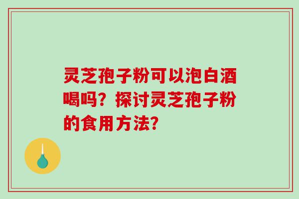 灵芝孢子粉可以泡白酒喝吗？探讨灵芝孢子粉的食用方法？