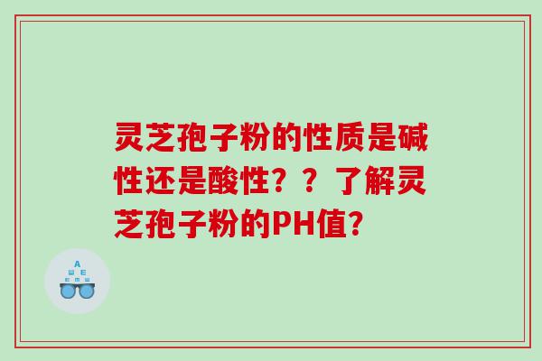灵芝孢子粉的性质是碱性还是酸性？？了解灵芝孢子粉的PH值？
