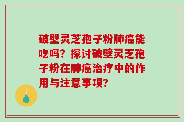 破壁灵芝孢子粉肺癌能吃吗？探讨破壁灵芝孢子粉在肺癌治疗中的作用与注意事项？