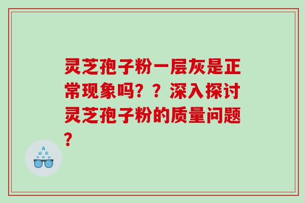 灵芝孢子粉一层灰是正常现象吗？？深入探讨灵芝孢子粉的质量问题？