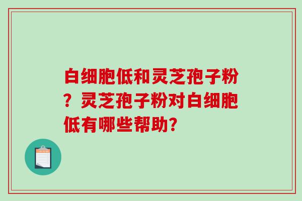 低和灵芝孢子粉？灵芝孢子粉对低有哪些帮助？
