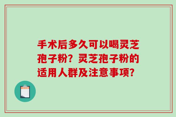 手术后多久可以喝灵芝孢子粉？灵芝孢子粉的适用人群及注意事项？