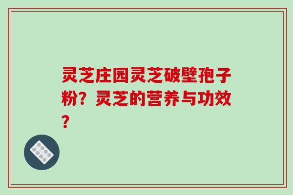 灵芝庄园灵芝破壁孢子粉？灵芝的营养与功效？