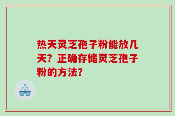 热天灵芝孢子粉能放几天？正确存储灵芝孢子粉的方法？