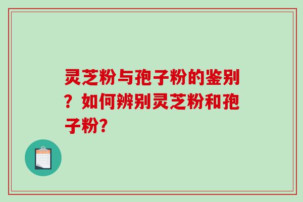 灵芝粉与孢子粉的鉴别？如何辨别灵芝粉和孢子粉？