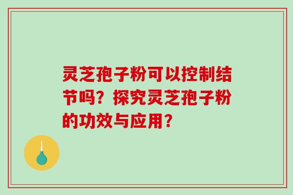 灵芝孢子粉可以控制结节吗？探究灵芝孢子粉的功效与应用？