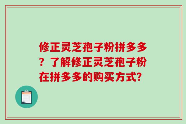 修正灵芝孢子粉拼多多？了解修正灵芝孢子粉在拼多多的购买方式？