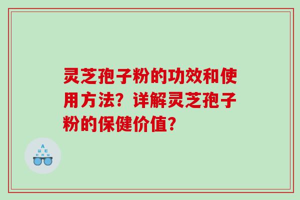 灵芝孢子粉的功效和使用方法？详解灵芝孢子粉的保健价值？