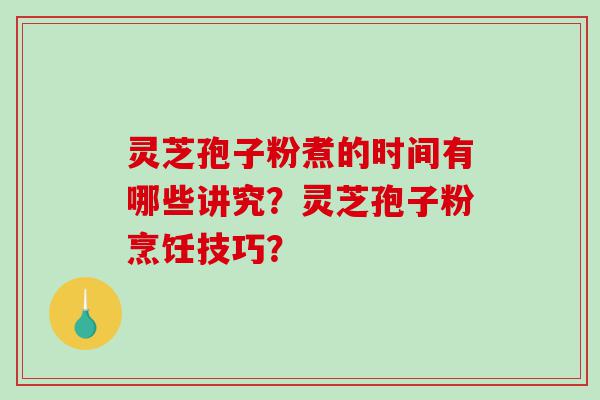 灵芝孢子粉煮的时间有哪些讲究?灵芝孢子粉烹饪技巧? 灵芝孢子粉煮的时间有哪些讲究?灵芝孢子粉烹饪技巧?