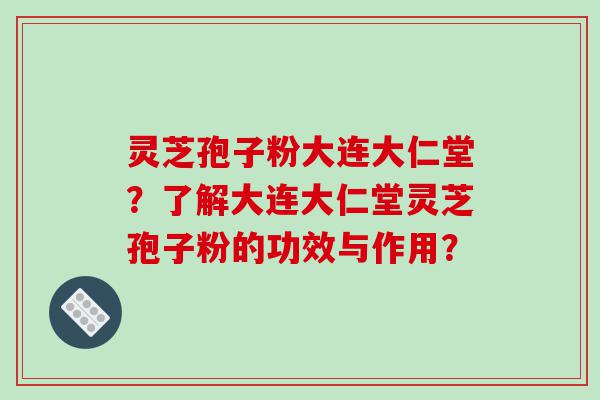 灵芝孢子粉大连大仁堂？了解大连大仁堂灵芝孢子粉的功效与作用？