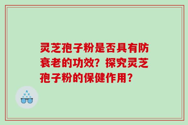 灵芝孢子粉是否具有防衰老的功效？探究灵芝孢子粉的保健作用？