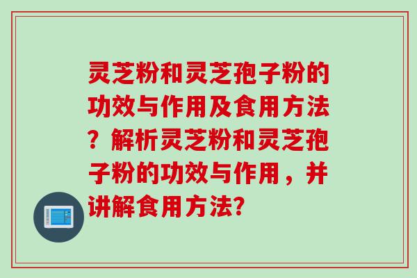 灵芝粉和灵芝孢子粉的功效与作用及食用方法?解析灵芝粉和灵芝孢子粉的功效与作用,并讲解食用方法? 灵芝粉和灵芝孢子粉的功效与作用及食用方法?解析灵芝粉和灵芝孢子粉的功效与作用,并讲解食用方法?