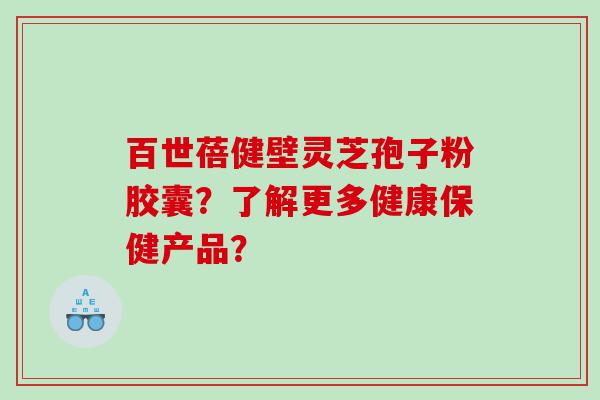 百世蓓健壁灵芝孢子粉胶囊？了解更多健康保健产品？