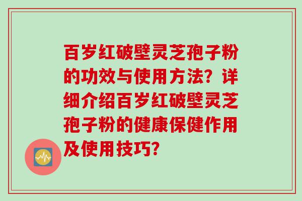 百岁红破壁灵芝孢子粉的功效与使用方法？详细介绍百岁红破壁灵芝孢子粉的健康保健作用及使用技巧？