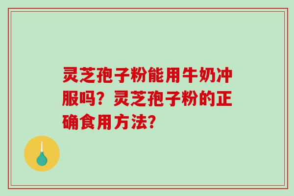 灵芝孢子粉能用牛奶冲服吗？灵芝孢子粉的正确食用方法？