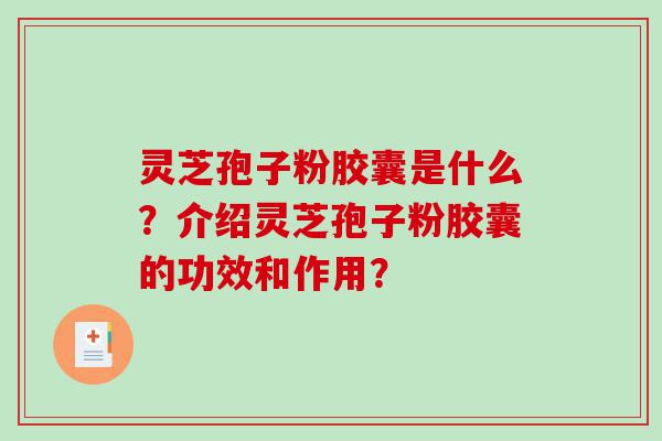 灵芝孢子粉胶囊是什么？介绍灵芝孢子粉胶囊的功效和作用？