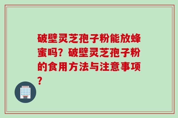 破壁灵芝孢子粉能放蜂蜜吗？破壁灵芝孢子粉的食用方法与注意事项？