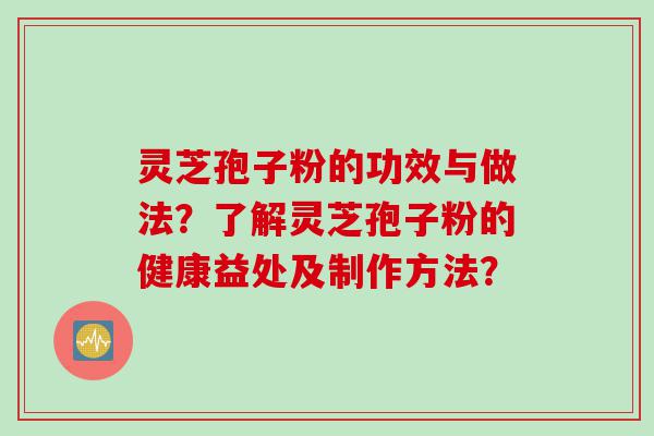 灵芝孢子粉的功效与做法？了解灵芝孢子粉的健康益处及制作方法？