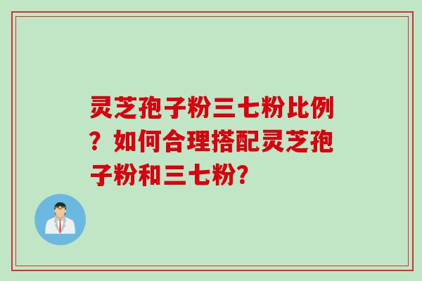 灵芝孢子粉三七粉比例？如何合理搭配灵芝孢子粉和三七粉？