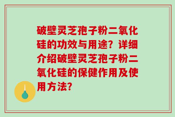 破壁灵芝孢子粉二氧化硅的功效与用途？详细介绍破壁灵芝孢子粉二氧化硅的保健作用及使用方法？