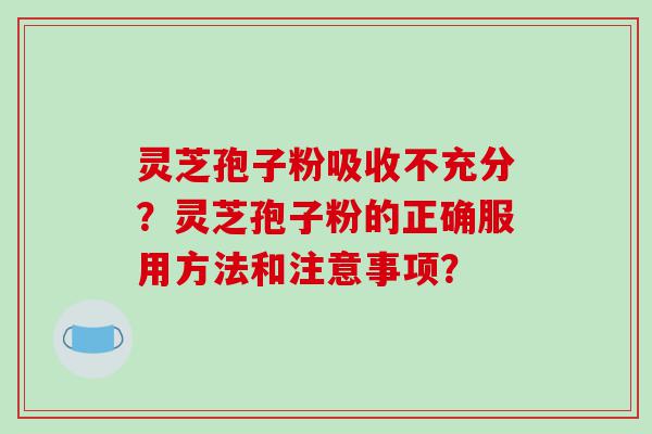 灵芝孢子粉吸收不充分？灵芝孢子粉的正确服用方法和注意事项？