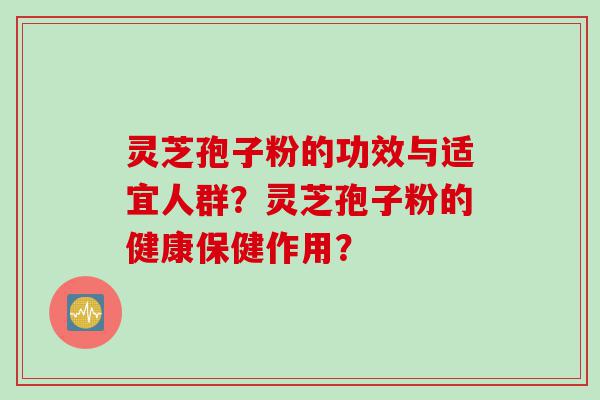 灵芝孢子粉的功效与适宜人群？灵芝孢子粉的健康保健作用？