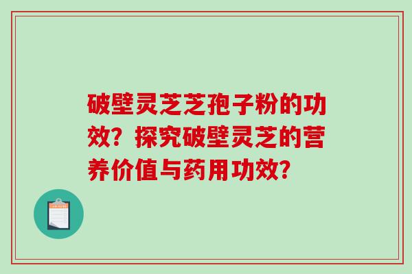 破壁灵芝芝孢子粉的功效？探究破壁灵芝的营养价值与药用功效？