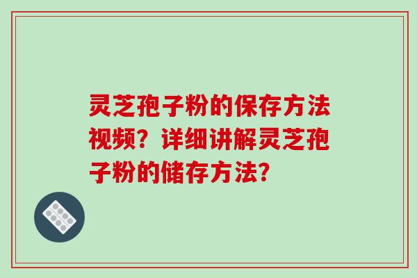 灵芝孢子粉的保存方法视频？详细讲解灵芝孢子粉的储存方法？