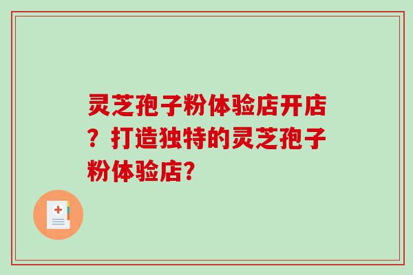 灵芝孢子粉体验店开店？打造独特的灵芝孢子粉体验店？
