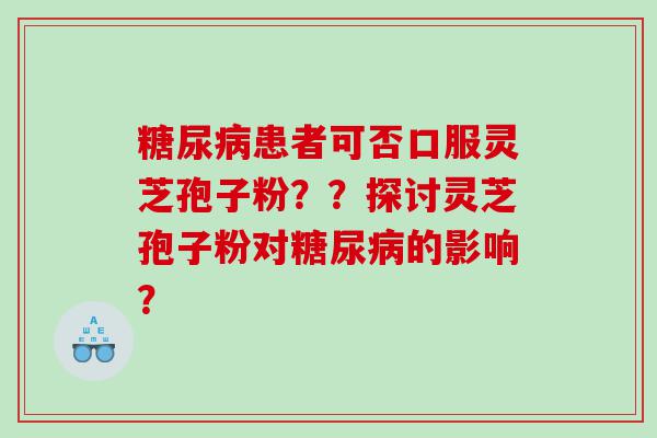 糖尿病患者可否口服灵芝孢子粉？？探讨灵芝孢子粉对糖尿病的影响？