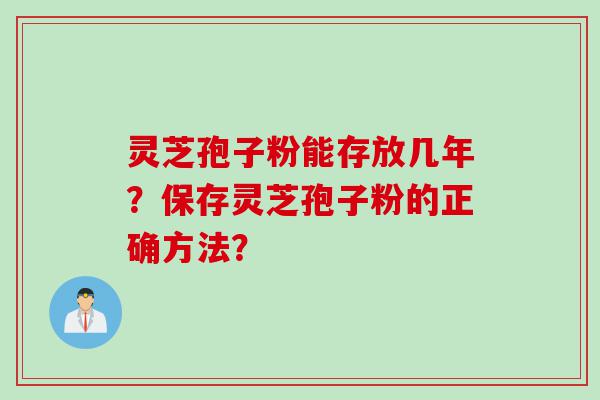 灵芝孢子粉能存放几年？保存灵芝孢子粉的正确方法？