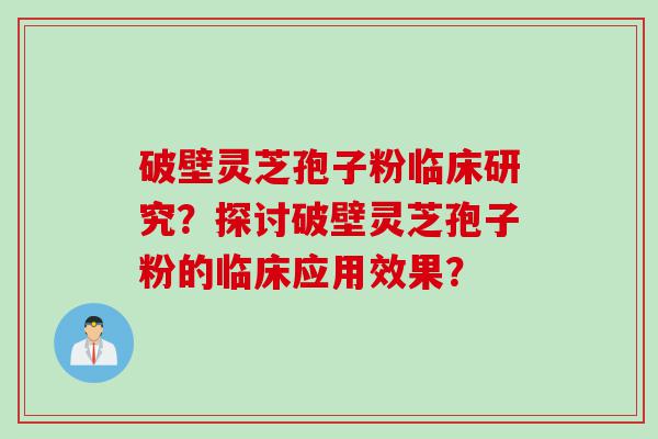 破壁灵芝孢子粉临床研究？探讨破壁灵芝孢子粉的临床应用效果？