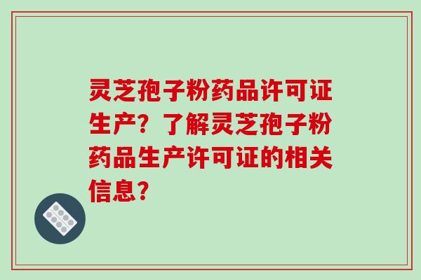 灵芝孢子粉药品许可证生产？了解灵芝孢子粉药品生产许可证的相关信息？