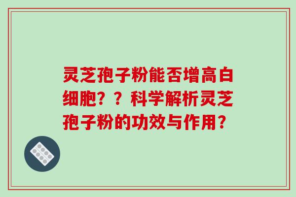 灵芝孢子粉能否增高？？科学解析灵芝孢子粉的功效与作用？