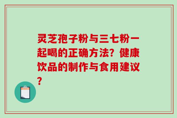 灵芝孢子粉与三七粉一起喝的正确方法？健康饮品的制作与食用建议？
