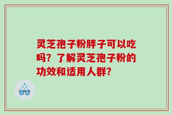 灵芝孢子粉胖子可以吃吗？了解灵芝孢子粉的功效和适用人群？