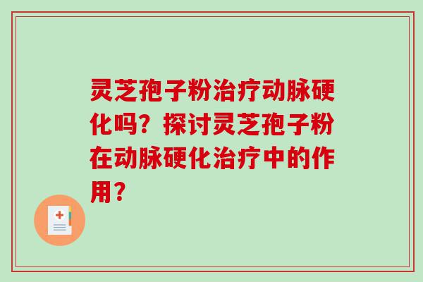 灵芝孢子粉治疗动脉硬化吗？探讨灵芝孢子粉在动脉硬化治疗中的作用？