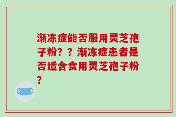 渐冻症能否服用灵芝孢子粉？？渐冻症患者是否适合食用灵芝孢子粉？