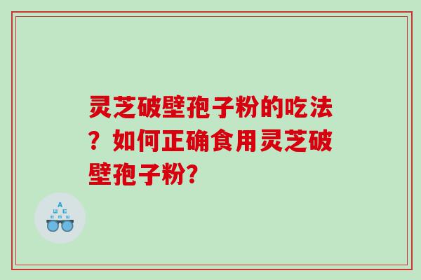灵芝破壁孢子粉的吃法？如何正确食用灵芝破壁孢子粉？