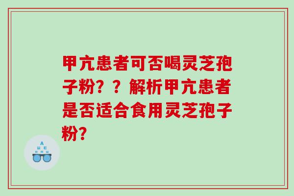 甲亢患者可否喝灵芝孢子粉？？解析甲亢患者是否适合食用灵芝孢子粉？