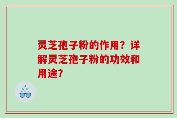 灵芝孢子粉的作用？详解灵芝孢子粉的功效和用途？