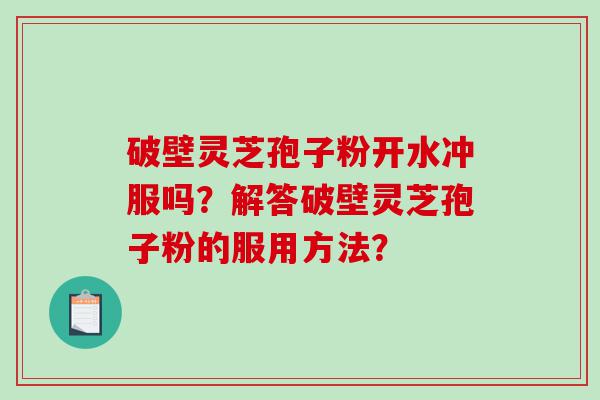 破壁灵芝孢子粉开水冲服吗？解答破壁灵芝孢子粉的服用方法？