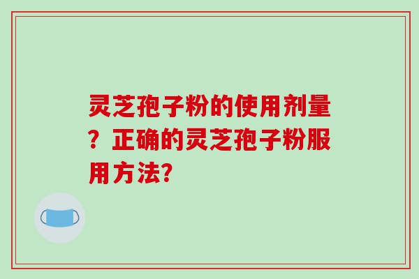 灵芝孢子粉的使用剂量？正确的灵芝孢子粉服用方法？