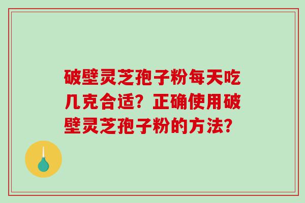 破壁灵芝孢子粉每天吃几克合适？正确使用破壁灵芝孢子粉的方法？