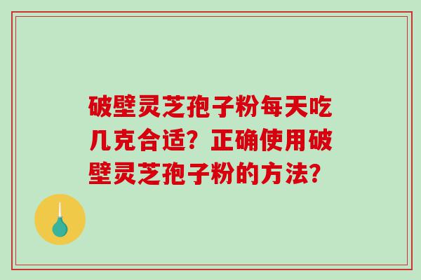 破壁灵芝孢子粉每天吃几克合适？正确使用破壁灵芝孢子粉的方法？