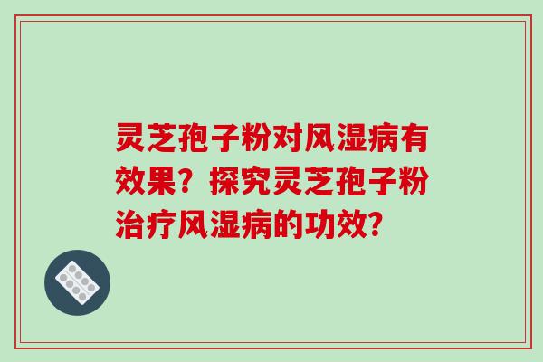 灵芝孢子粉对风湿病有效果？探究灵芝孢子粉治疗风湿病的功效？